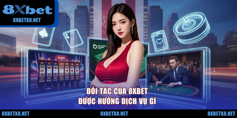 Đối tác của 8XBET được hưởng dịch vụ gì?